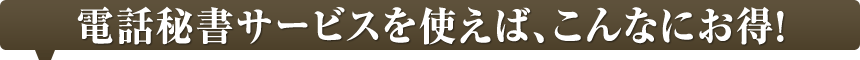 電話秘書サービスを使えば、こんなにお得！