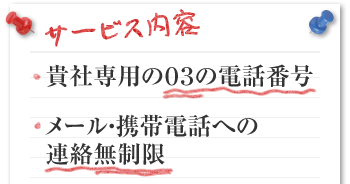 サービス内容　・貴社専用の０３の電話番号　・メール・携帯電話への連絡無制限