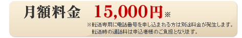 月額料金　15,000円（※転送専用に電話番号を申し込まれる方は別途料金が発生します。転送時の通話料は申込者様のご負担となります。）